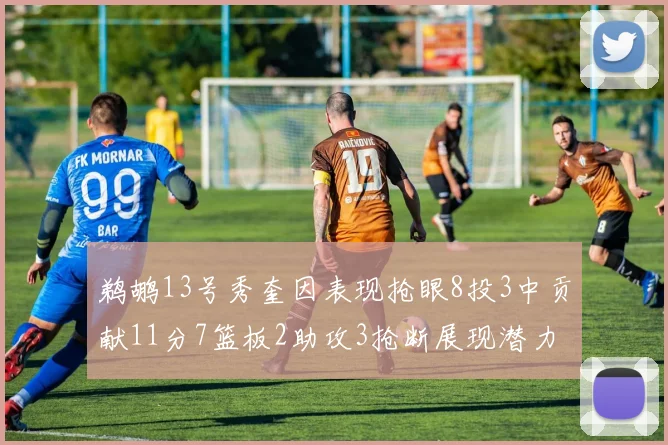 鹈鹕13号秀奎因表现抢眼8投3中贡献11分7篮板2助攻3抢断展现潜力