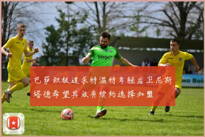 巴萨积极追求特温特年轻后卫尼斯塔德希望其放弃续约选择加盟