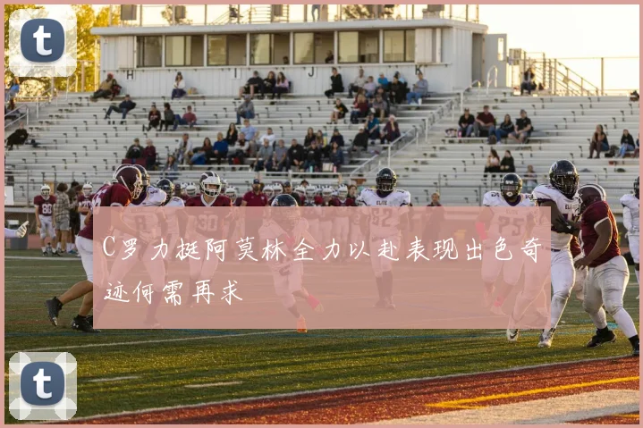 C罗力挺阿莫林全力以赴表现出色奇迹何需再求