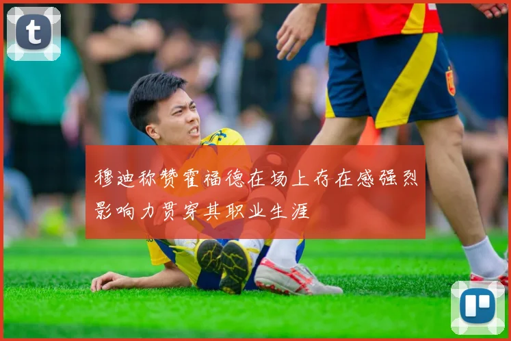 穆迪称赞霍福德在场上存在感强烈影响力贯穿其职业生涯