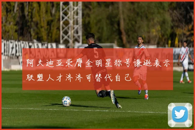 阿夫迪亚荣膺全明星称号谦逊表示联盟人才济济可替代自己
