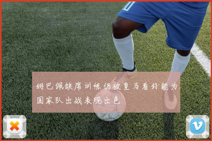 姆巴佩缺席训练仍被皇马看好能为国家队出战表现出色