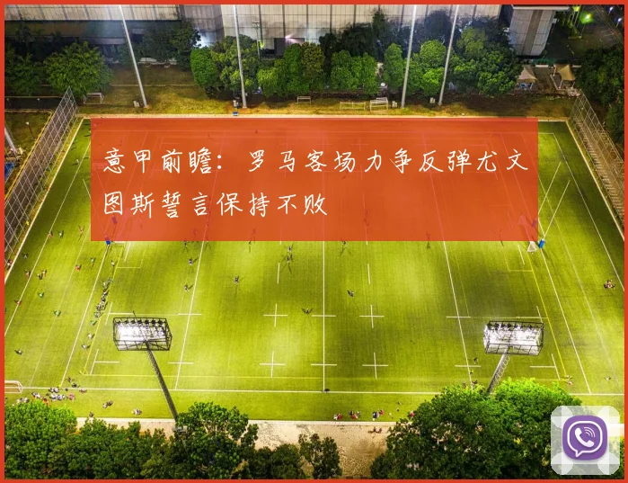 意甲前瞻：罗马客场力争反弹尤文图斯誓言保持不败