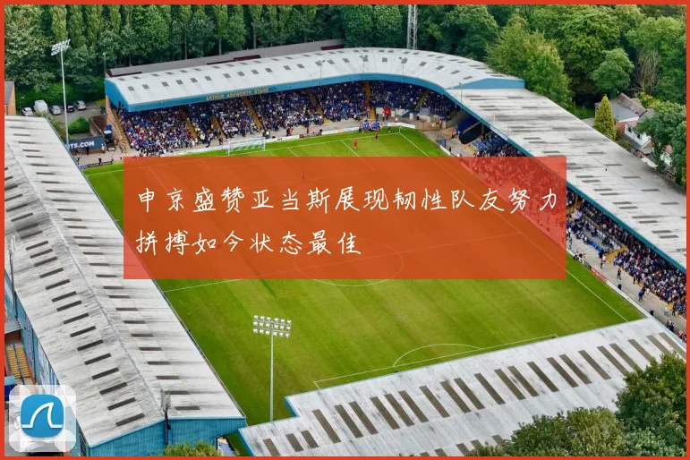 申京盛赞亚当斯展现韧性队友努力拼搏如今状态最佳