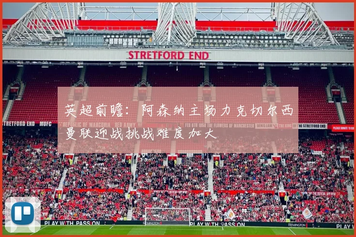 英超前瞻：阿森纳主场力克切尔西曼联迎战挑战难度加大