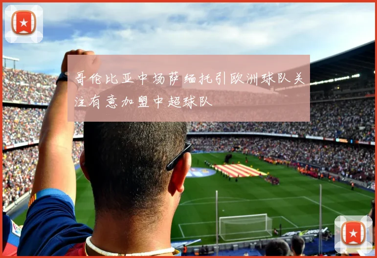 哥伦比亚中场萨缅托引欧洲球队关注有意加盟中超球队
