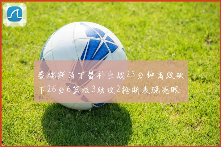泰瑞斯马丁替补出战25分钟高效砍下26分6篮板3助攻2抢断表现亮眼