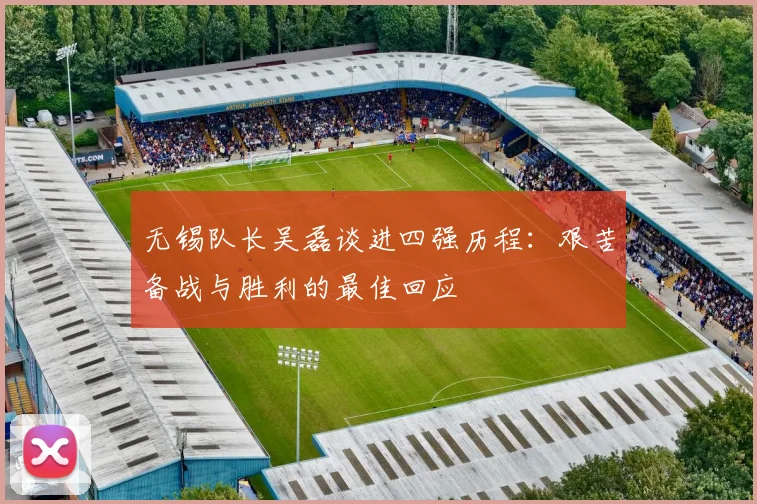 无锡队长吴磊谈进四强历程：艰苦备战与胜利的最佳回应