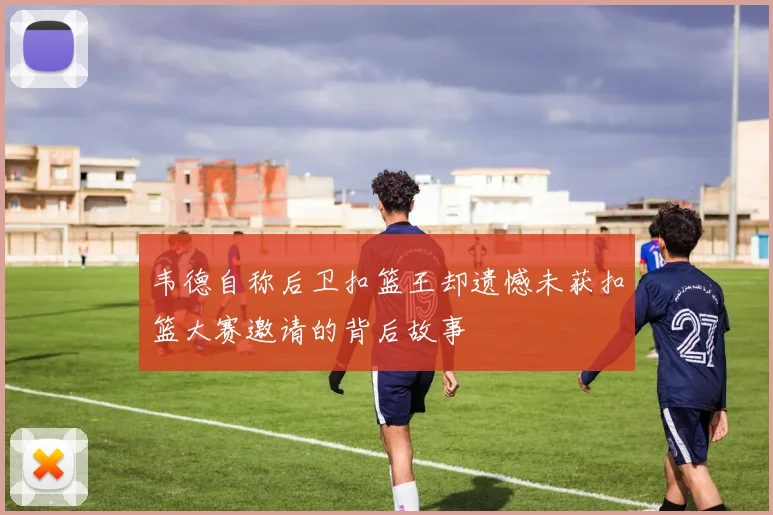韦德自称后卫扣篮王却遗憾未获扣篮大赛邀请的背后故事