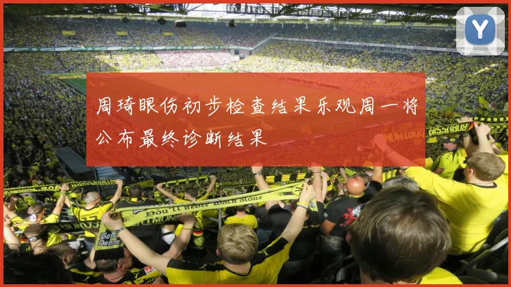 周琦眼伤初步检查结果乐观周一将公布最终诊断结果