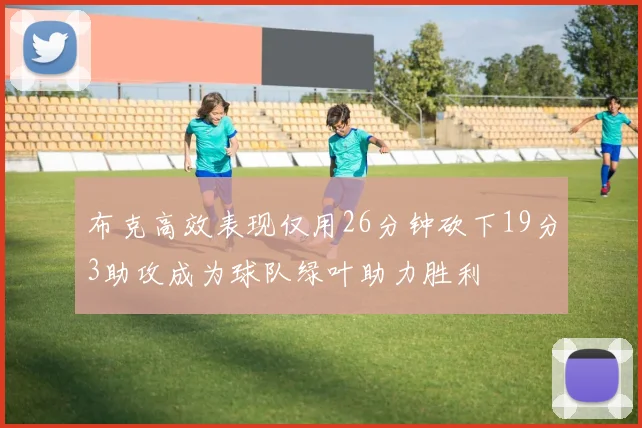 布克高效表现仅用26分钟砍下19分3助攻成为球队绿叶助力胜利