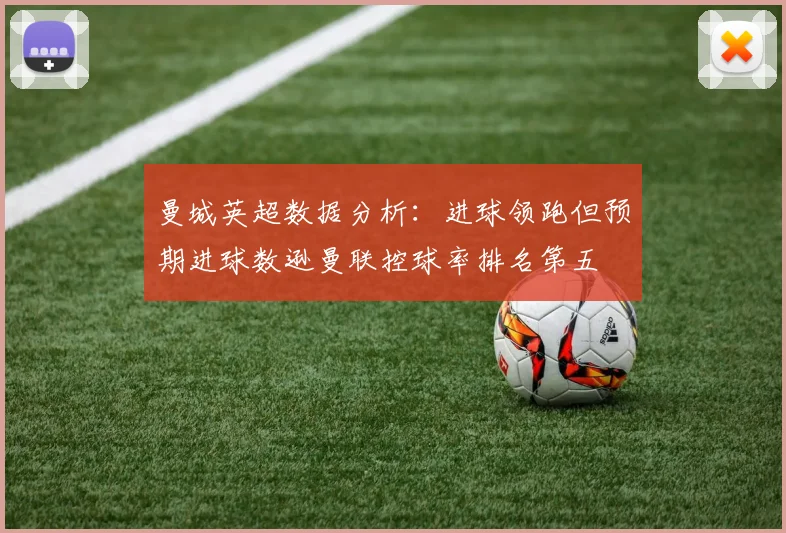 曼城英超数据分析：进球领跑但预期进球数逊曼联控球率排名第五