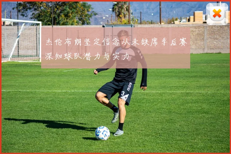 杰伦布朗坚定信念从未缺席季后赛深知球队潜力与实力