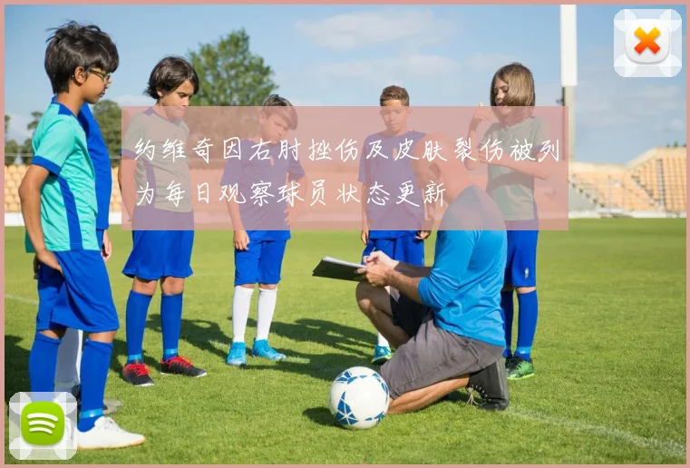 约维奇因右肘挫伤及皮肤裂伤被列为每日观察球员状态更新