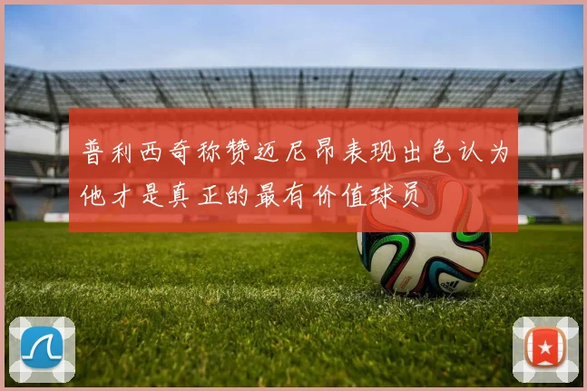 普利西奇称赞迈尼昂表现出色认为他才是真正的最有价值球员