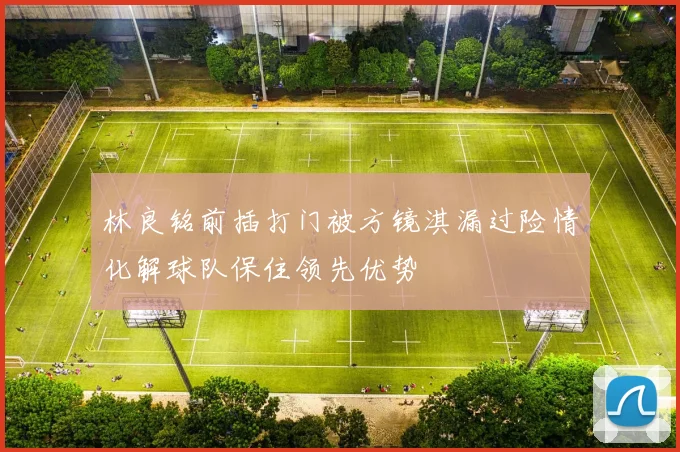 林良铭前插打门被方镜淇漏过险情化解球队保住领先优势