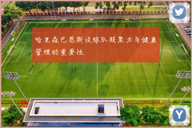 哈里森巴恩斯谈球队凝聚力与健康管理的重要性