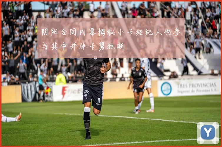阴阳合同内幕揭秘小卡经纪人也参与其中并非卡舅独断