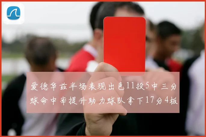 爱德华兹半场表现出色11投5中三分球命中率提升助力球队拿下17分4板1助