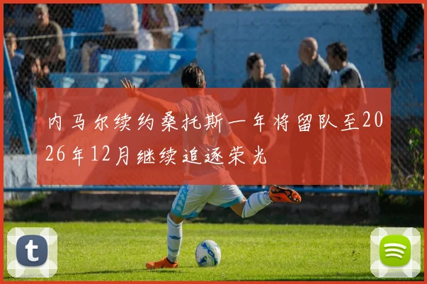内马尔续约桑托斯一年将留队至2026年12月继续追逐荣光