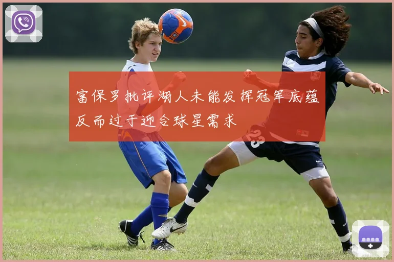 富保罗批评湖人未能发挥冠军底蕴反而过于迎合球星需求