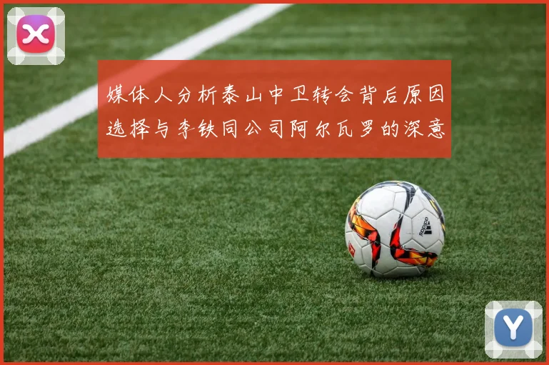 媒体人分析泰山中卫转会背后原因选择与李铁同公司阿尔瓦罗的深意