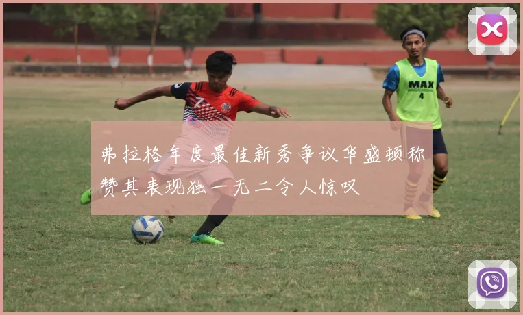 弗拉格年度最佳新秀争议华盛顿称赞其表现独一无二令人惊叹