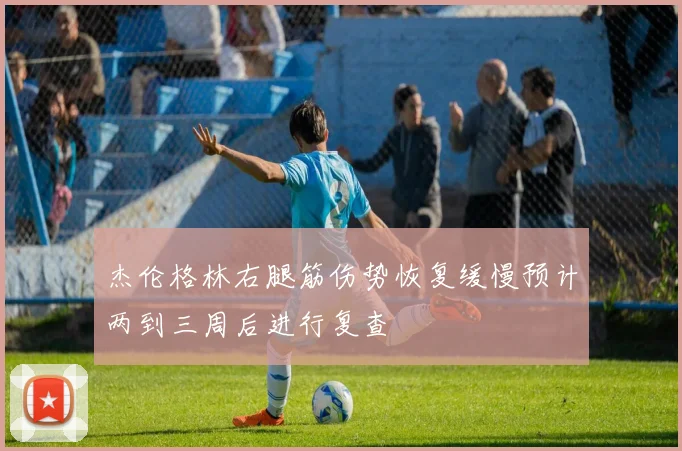 杰伦格林右腿筋伤势恢复缓慢预计两到三周后进行复查