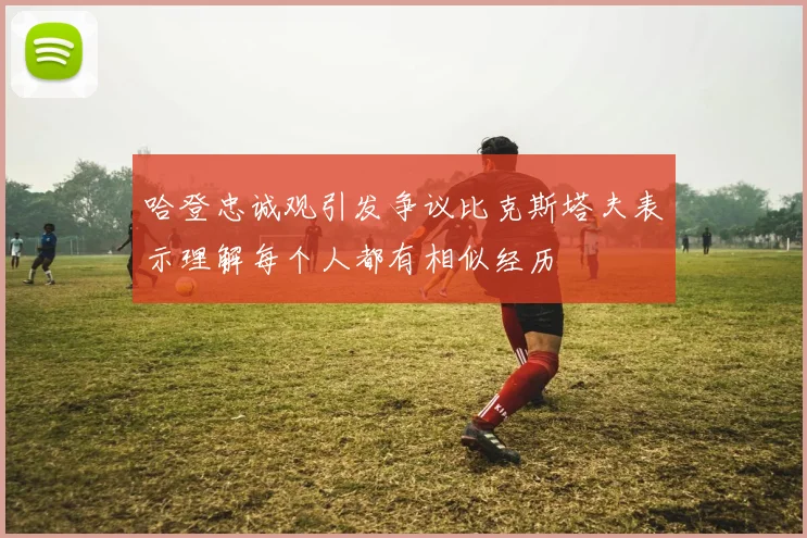 哈登忠诚观引发争议比克斯塔夫表示理解每个人都有相似经历