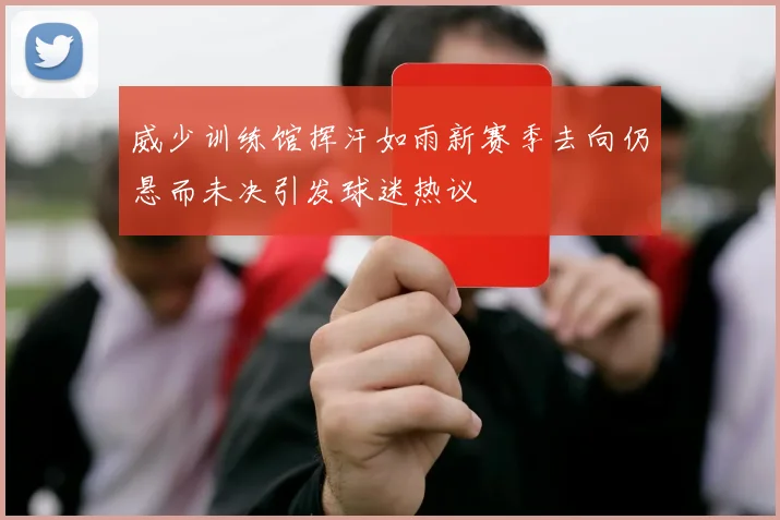 威少训练馆挥汗如雨新赛季去向仍悬而未决引发球迷热议