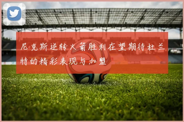 尼克斯逆转火箭胜利在望期待杜兰特的精彩表现与加盟