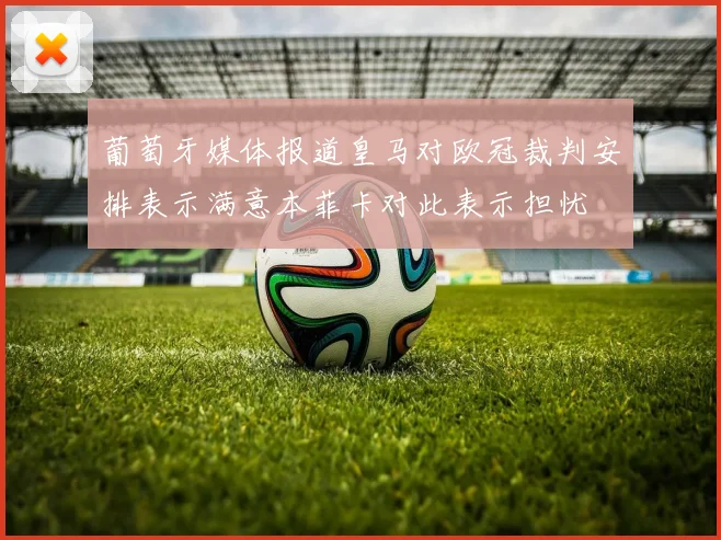 葡萄牙媒体报道皇马对欧冠裁判安排表示满意本菲卡对此表示担忧