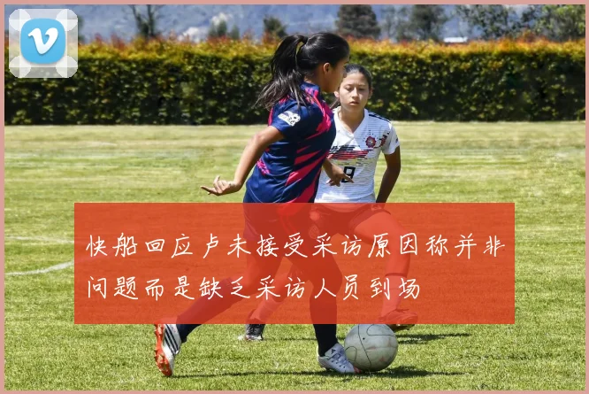 快船回应卢未接受采访原因称并非问题而是缺乏采访人员到场