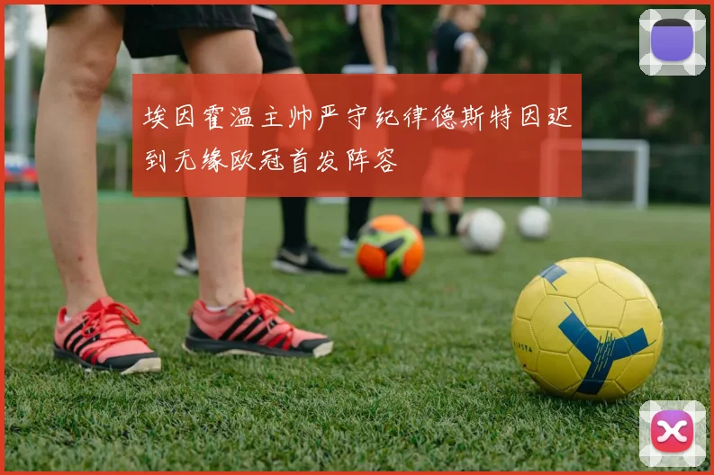 埃因霍温主帅严守纪律德斯特因迟到无缘欧冠首发阵容