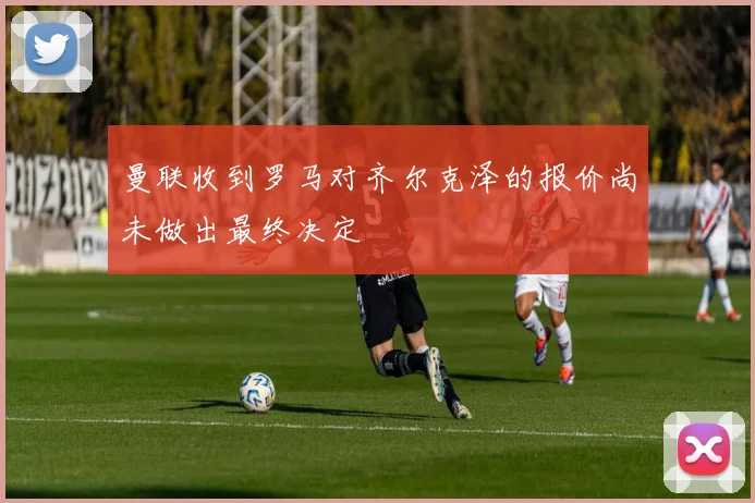 曼联收到罗马对齐尔克泽的报价尚未做出最终决定