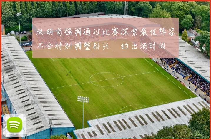 洪明甫强调通过比赛探索最佳阵容不会特别调整孙兴慜的出场时间