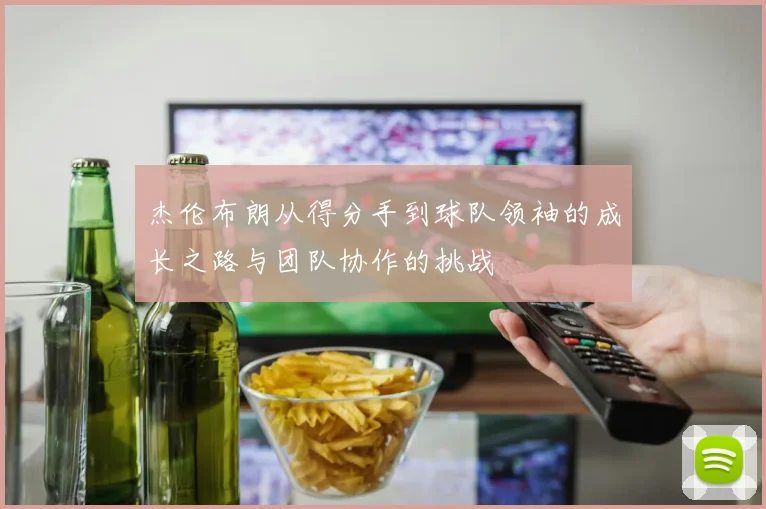 杰伦布朗从得分手到球队领袖的成长之路与团队协作的挑战