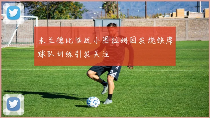 米兰德比临近小图拉姆因发烧缺席球队训练引发关注