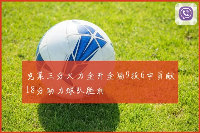 克莱三分火力全开全场9投6中贡献18分助力球队胜利