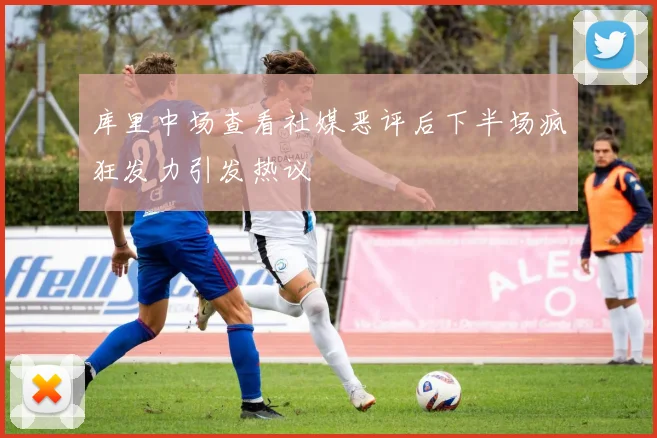库里中场查看社媒恶评后下半场疯狂发力引发热议