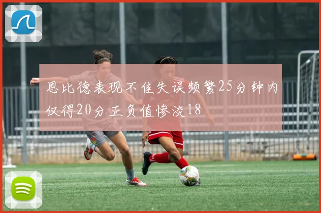 恩比德表现不佳失误频繁25分钟内仅得20分正负值惨淡18