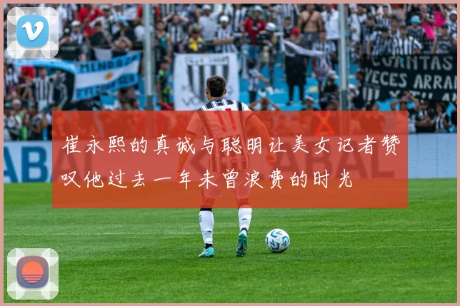 崔永熙的真诚与聪明让美女记者赞叹他过去一年未曾浪费的时光