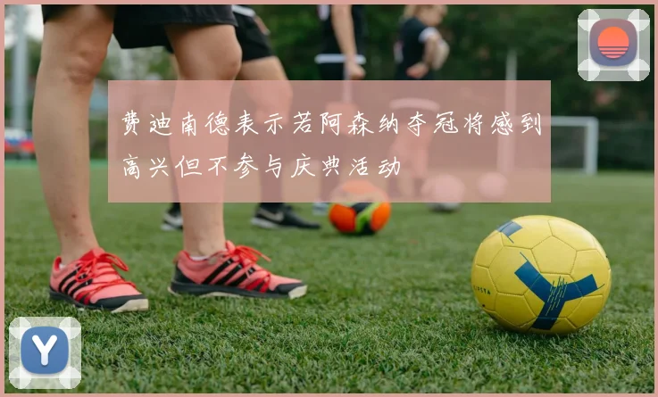 费迪南德表示若阿森纳夺冠将感到高兴但不参与庆典活动
