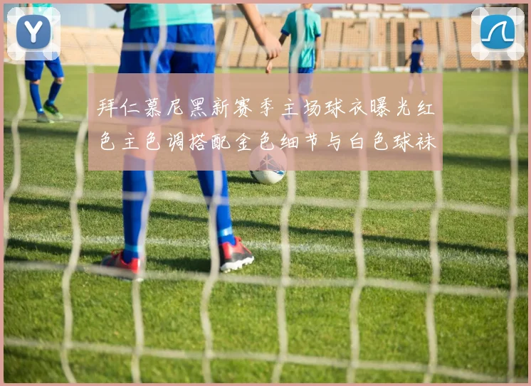 拜仁慕尼黑新赛季主场球衣曝光红色主色调搭配金色细节与白色球袜设计