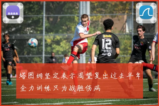 塔图姆坚定表示渴望复出过去半年全力训练只为战胜伤病