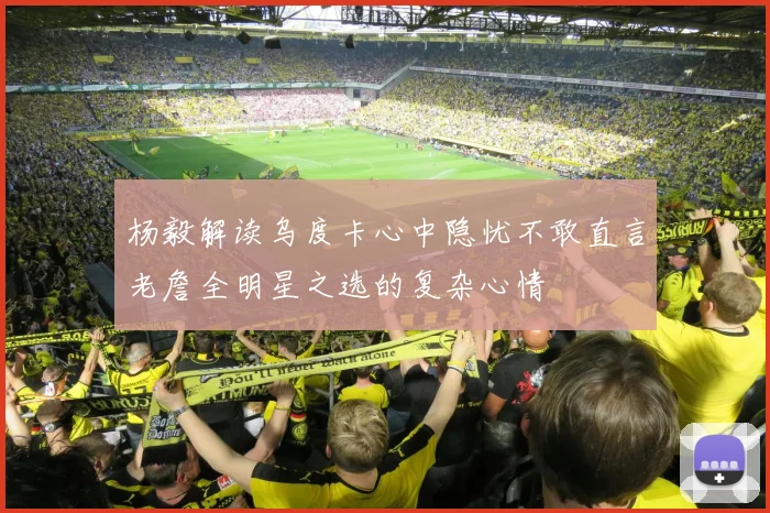 杨毅解读乌度卡心中隐忧不敢直言老詹全明星之选的复杂心情