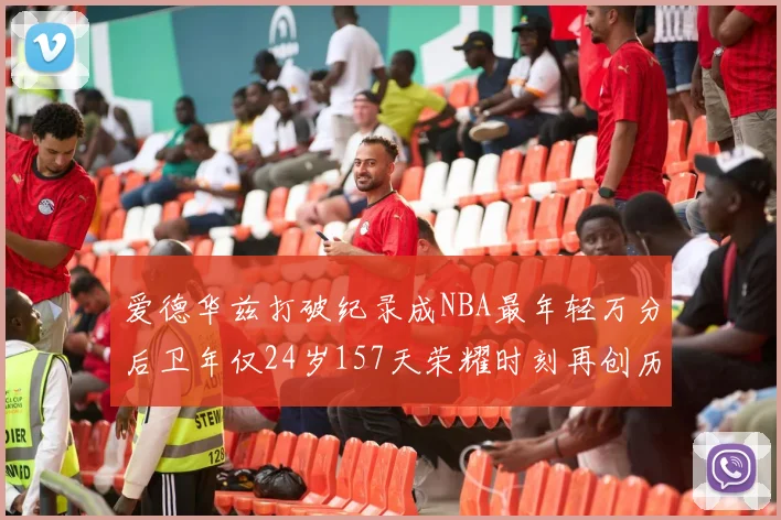 爱德华兹打破纪录成NBA最年轻万分后卫年仅24岁157天荣耀时刻再创历史