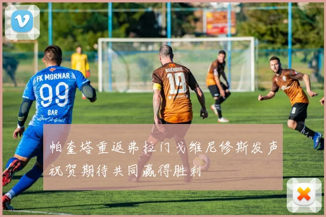 帕奎塔重返弗拉门戈维尼修斯发声祝贺期待共同赢得胜利