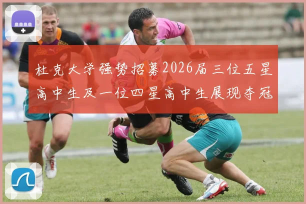 杜克大学强势招募2026届三位五星高中生及一位四星高中生展现夺冠决心