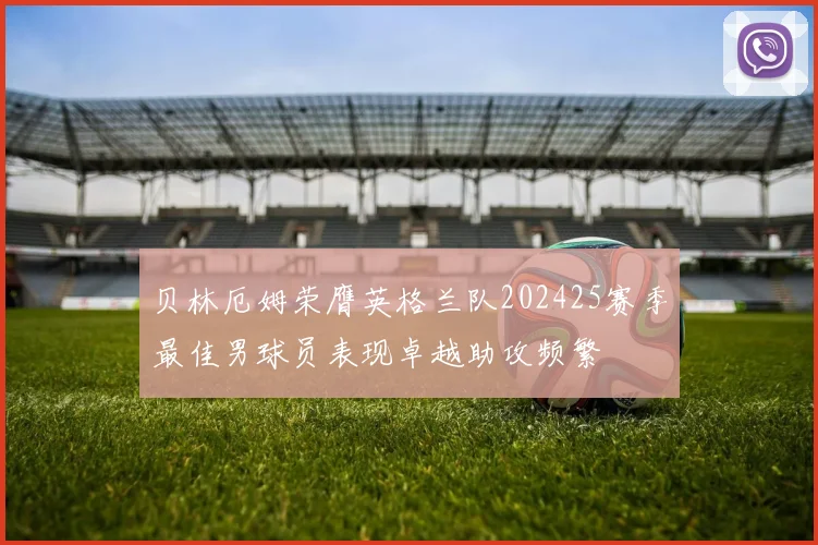 贝林厄姆荣膺英格兰队202425赛季最佳男球员表现卓越助攻频繁
